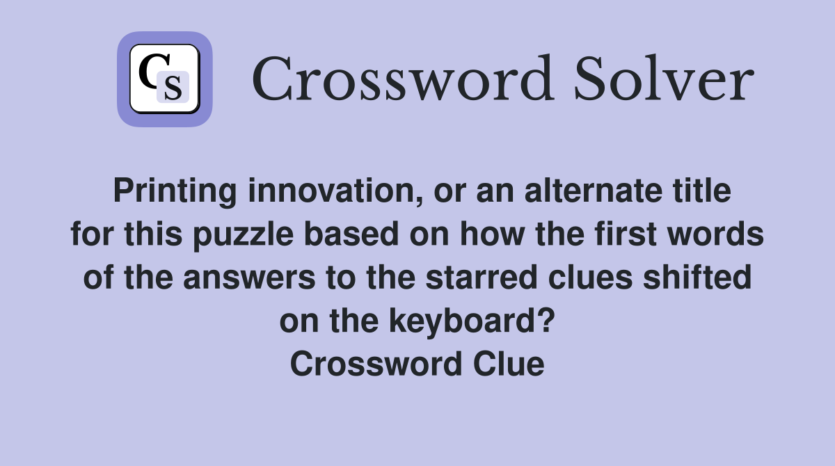 Printing innovation, or an alternate title for this puzzle based on how the first words of the answers to the starred clues shifted on the keyboard? Crossword Clue