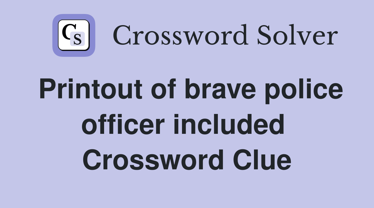 Printout of brave police officer included  Crossword Clue