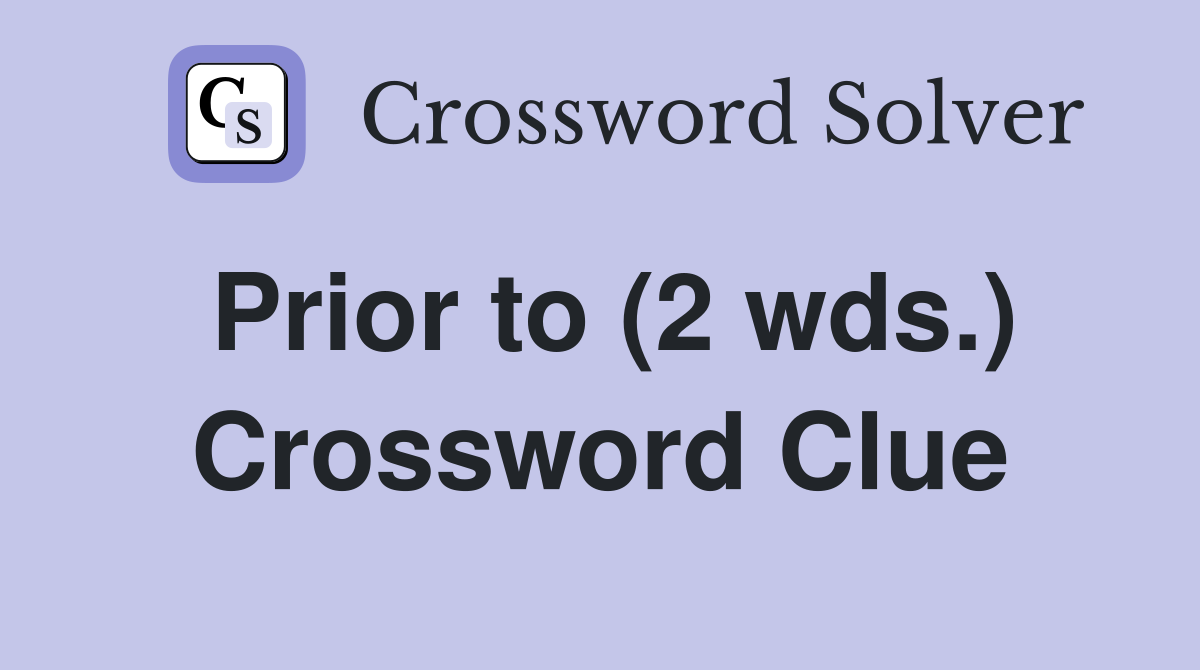 Prior to (2 wds.) Crossword Clue