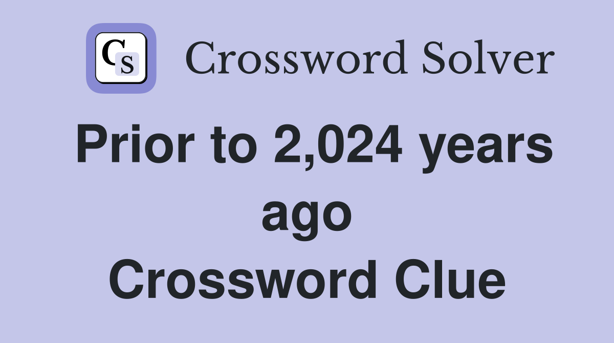Prior to 2,024 years ago Crossword Clue