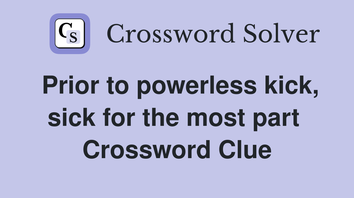 Prior to powerless kick, sick for the most part  Crossword Clue