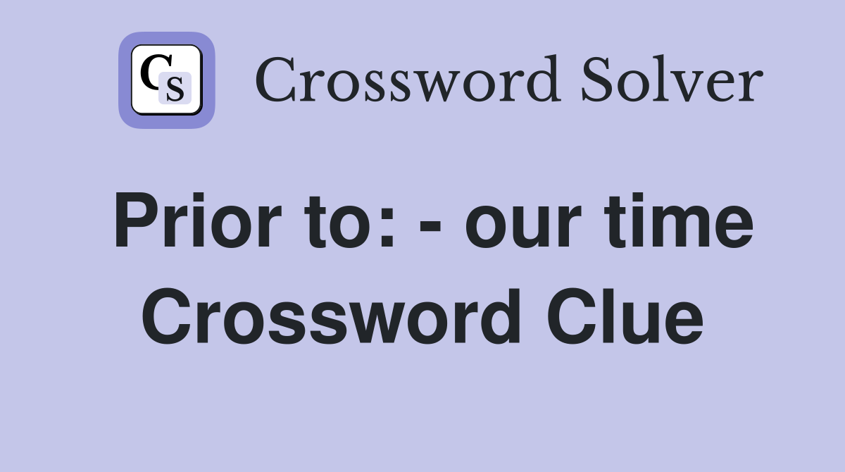Prior to: - our time Crossword Clue
