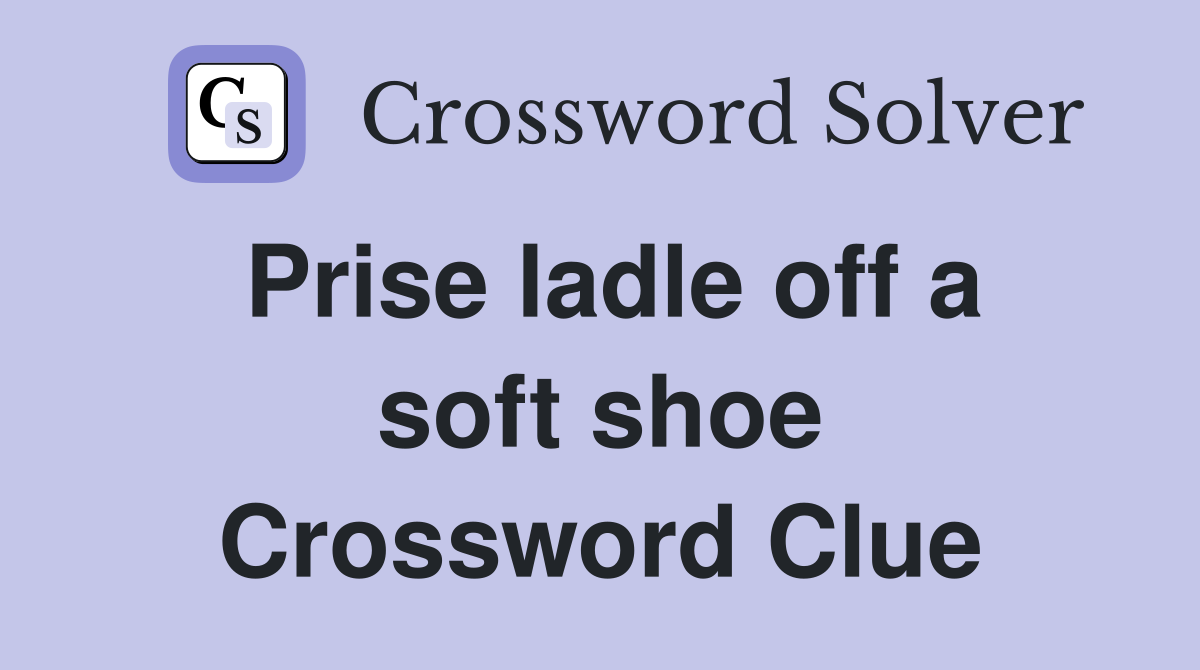Prise ladle off a soft shoe Crossword Clue