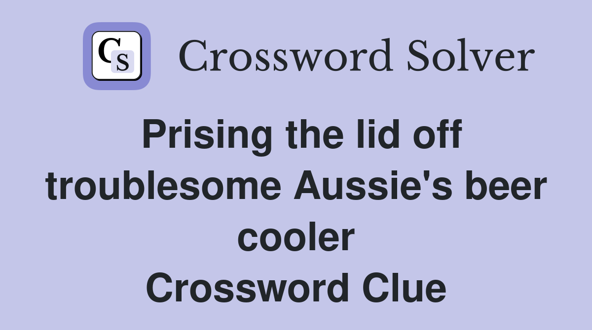 Prising the lid off troublesome Aussie's beer cooler Crossword Clue