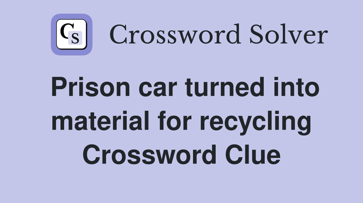 Prison car turned into material for recycling Crossword Clue