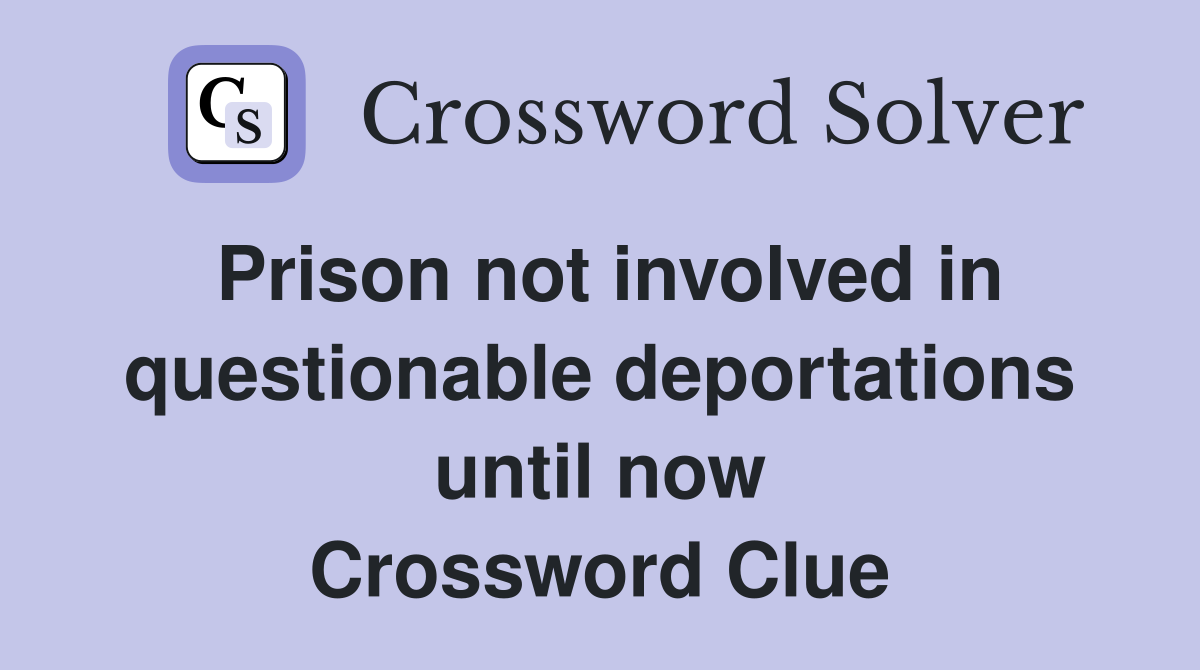 Prison not involved in questionable deportations until now Crossword Clue