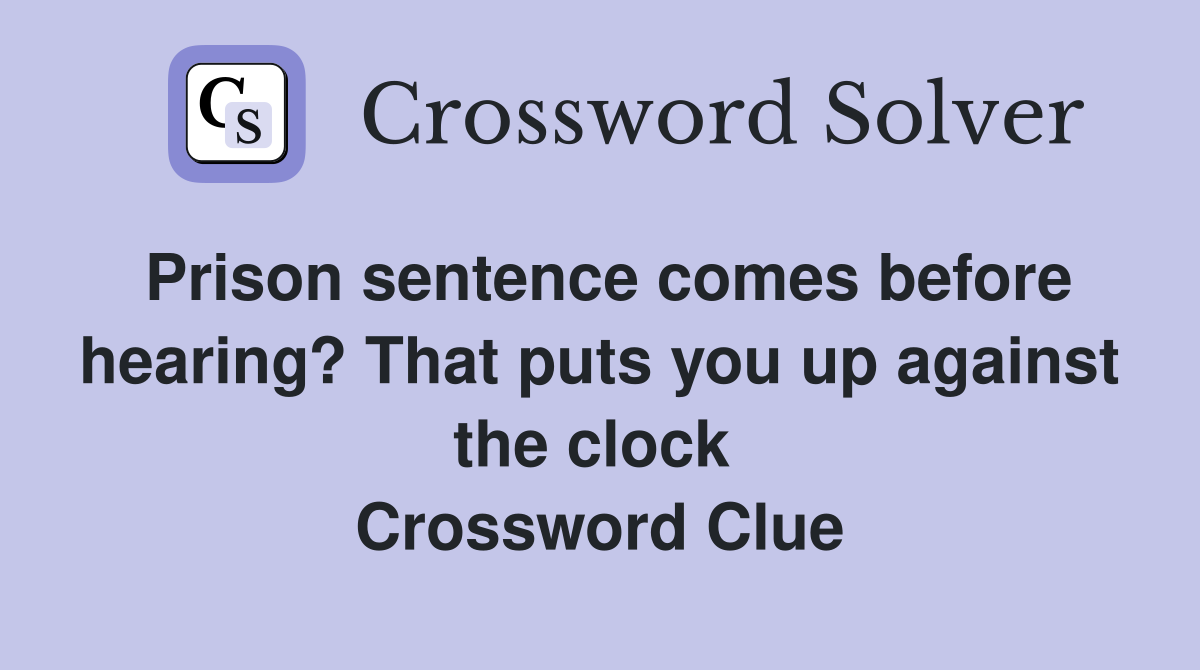 Prison sentence comes before hearing? That puts you up against the clock  Crossword Clue