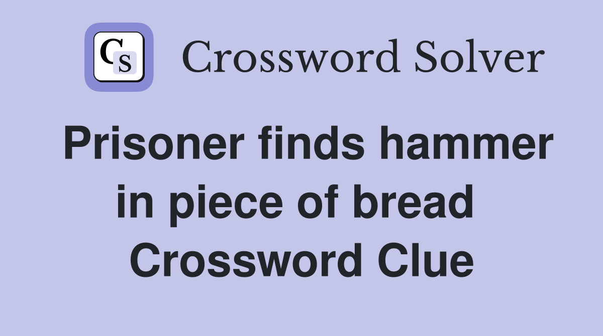 Prisoner finds hammer in piece of bread  Crossword Clue