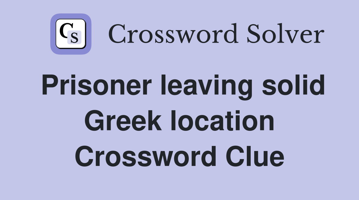 Prisoner leaving solid Greek location Crossword Clue