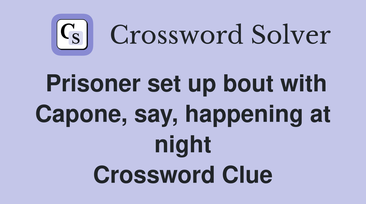 Prisoner set up bout with Capone, say, happening at night Crossword Clue