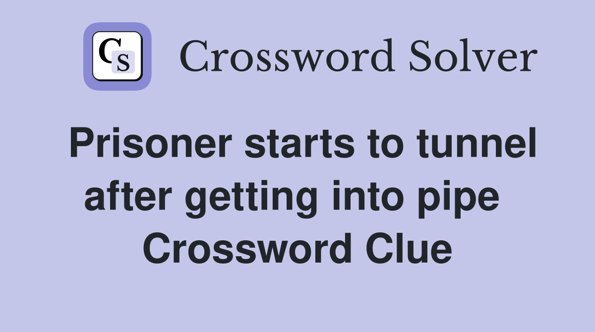 Prisoner starts to tunnel after getting into pipe  Crossword Clue