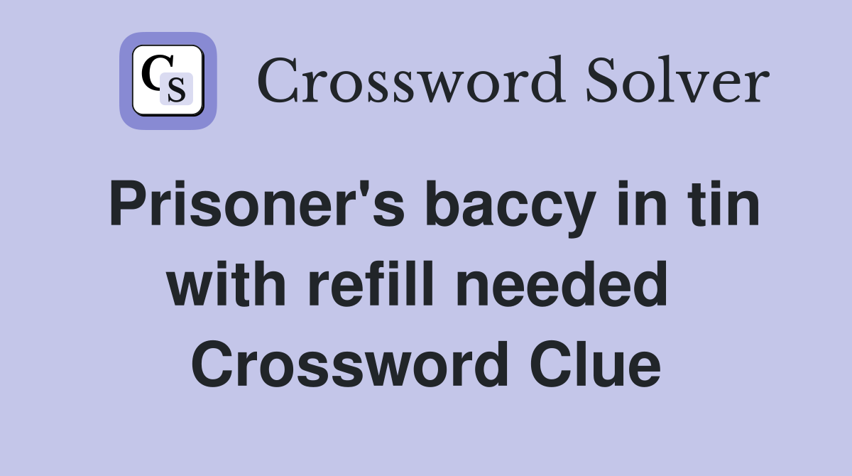 Prisoner's baccy in tin with refill needed  Crossword Clue