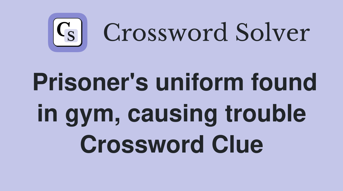 Prisoner's uniform found in gym, causing trouble Crossword Clue