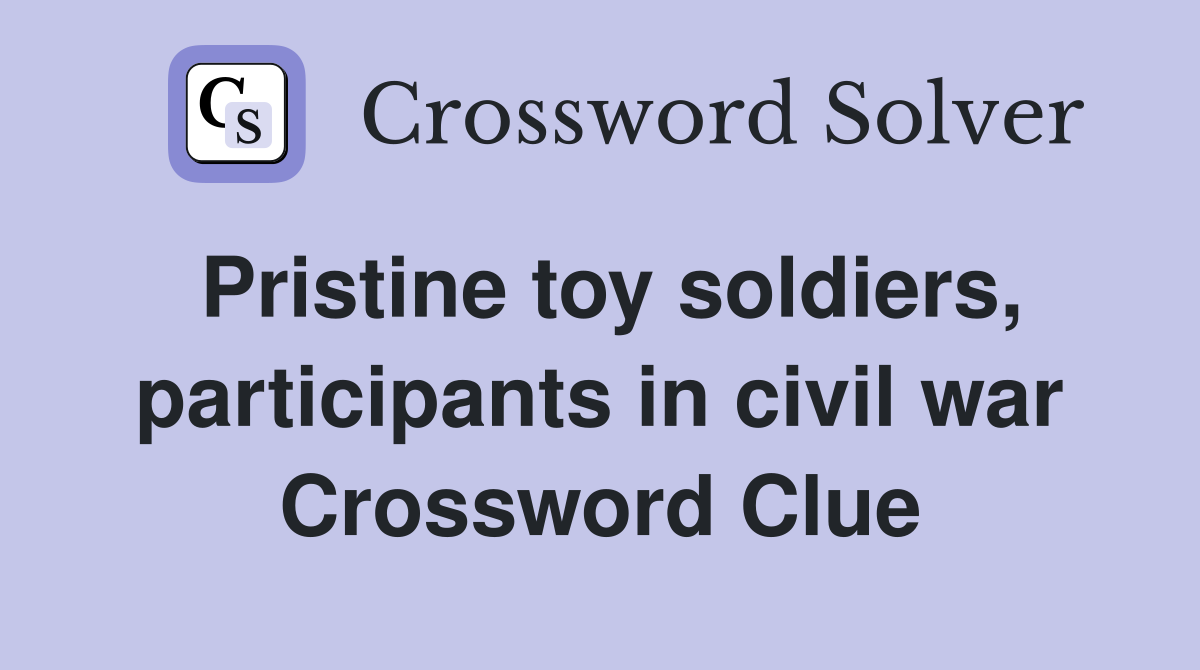 Pristine toy soldiers, participants in civil war Crossword Clue