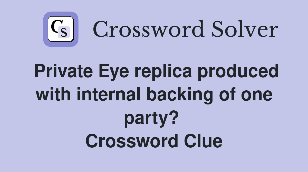 Private Eye replica produced with internal backing of one party?  Crossword Clue