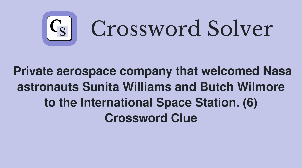 Private aerospace company that welcomed Nasa astronauts Sunita Williams and Butch Wilmore to the International Space Station. (6) Crossword Clue