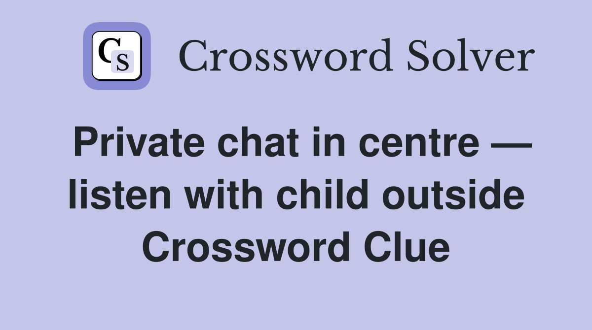 Private chat in centre — listen with child outside Crossword Clue