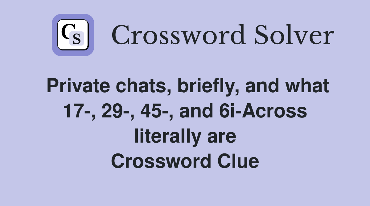 Private chats, briefly, and what 17-, 29-, 45-, and 6i-Across literally are Crossword Clue