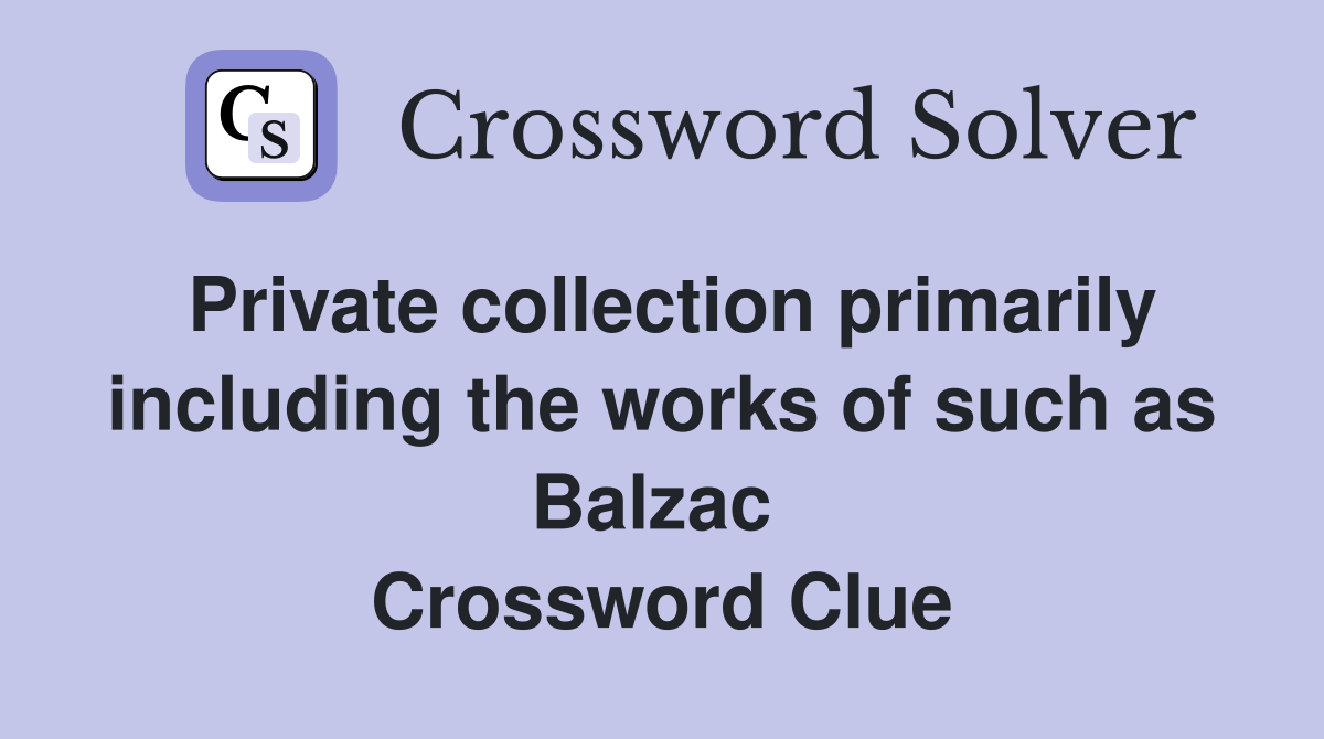 Private collection primarily including the works of such as Balzac  Crossword Clue