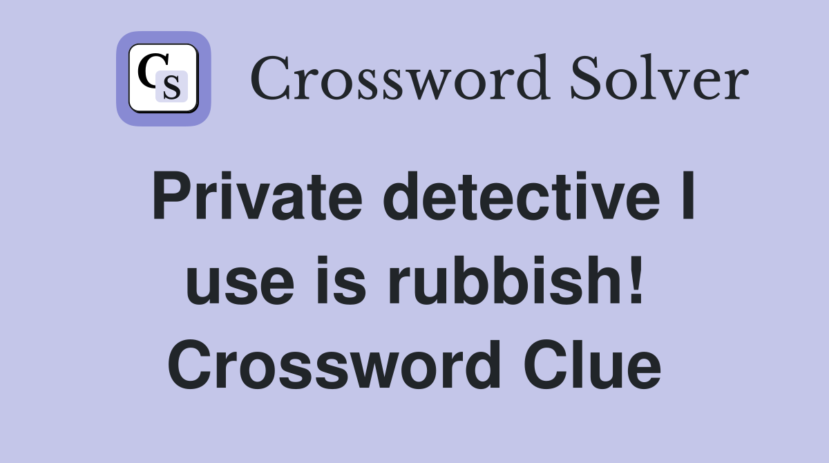 Private detective I use is rubbish! Crossword Clue