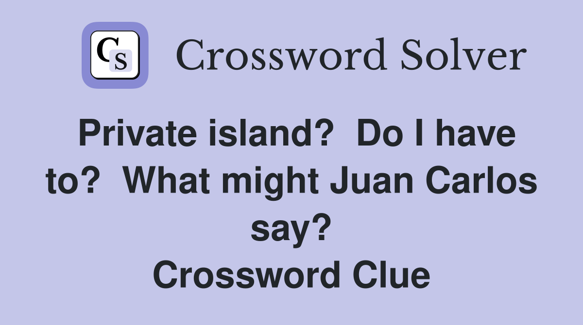 Private island?  Do I have to?  What might Juan Carlos say? Crossword Clue