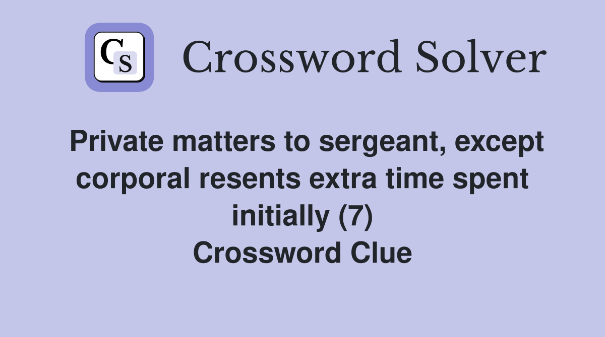 Private matters to sergeant, except corporal resents extra time spent initially (7) Crossword Clue