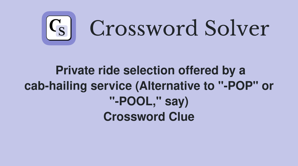 Private ride selection offered by a cab-hailing service (Alternative to "-POP" or "-POOL," say) Crossword Clue