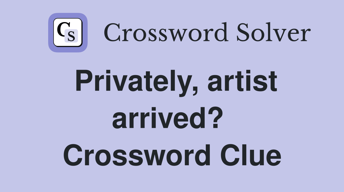Privately, artist arrived?  Crossword Clue