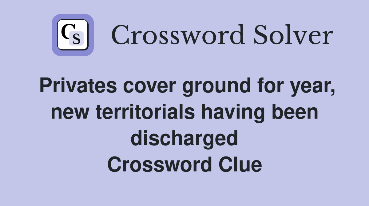 Privates cover ground for year, new territorials having been discharged Crossword Clue