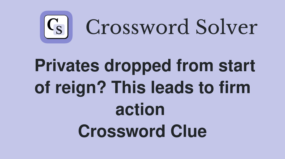 Privates dropped from start of reign? This leads to firm action  Crossword Clue