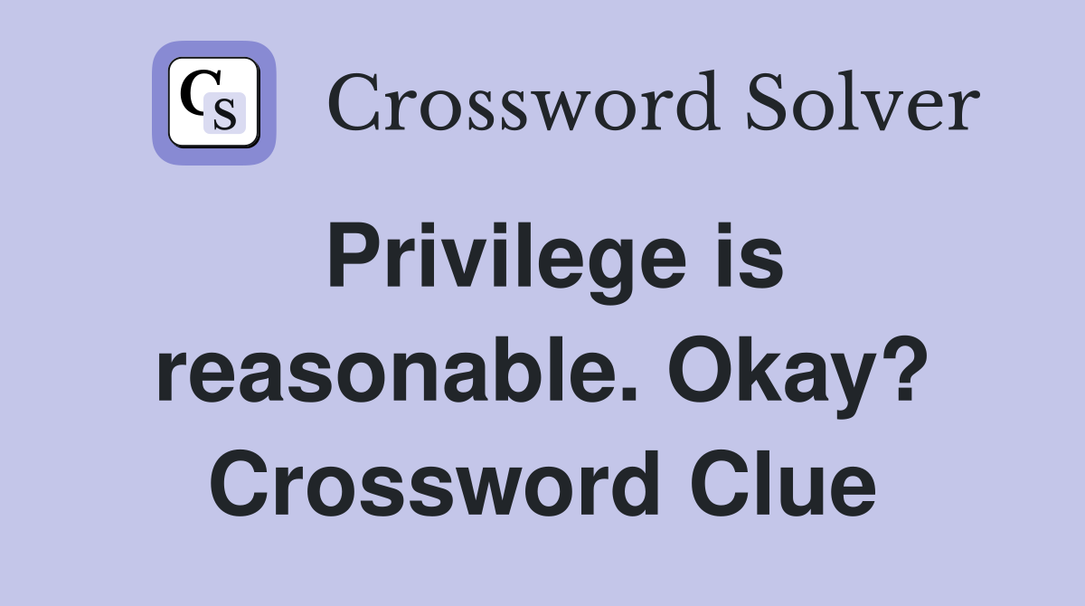 Privilege is reasonable. Okay? Crossword Clue