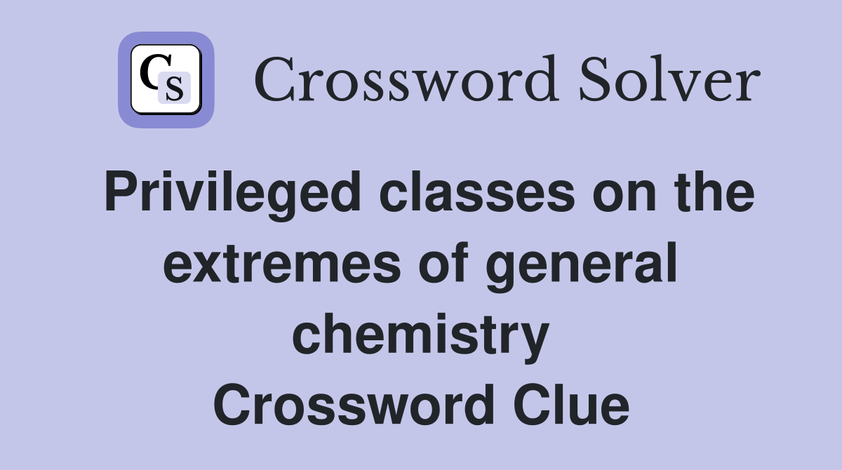 Privileged classes on the extremes of general chemistry Crossword Clue