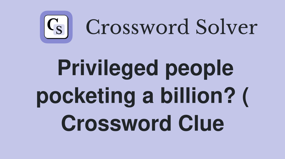 Privileged people pocketing a billion? ( Crossword Clue