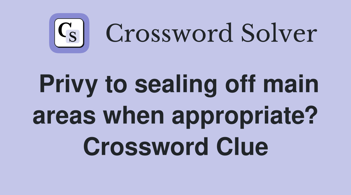 Privy to sealing off main areas when appropriate? Crossword Clue