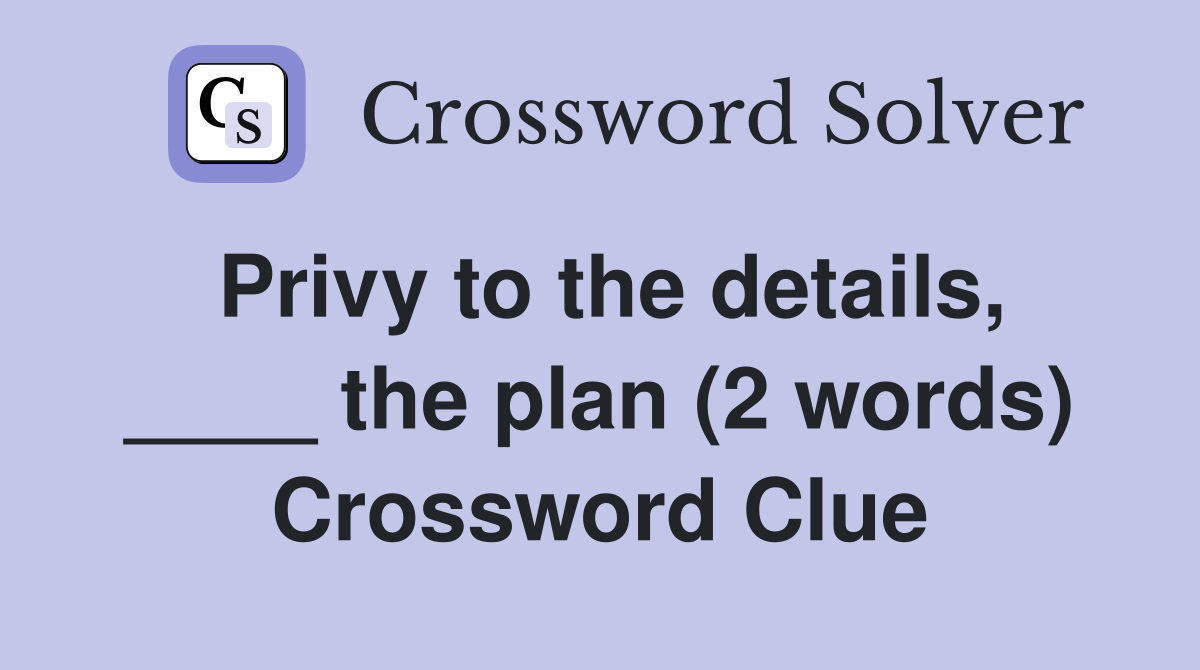 Privy to the details, ____ the plan (2 words) Crossword Clue