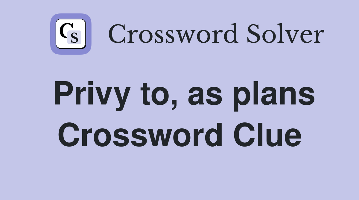 Privy to, as plans Crossword Clue
