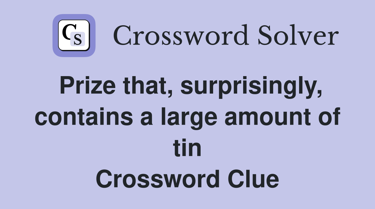 Prize that, surprisingly, contains a large amount of tin Crossword Clue