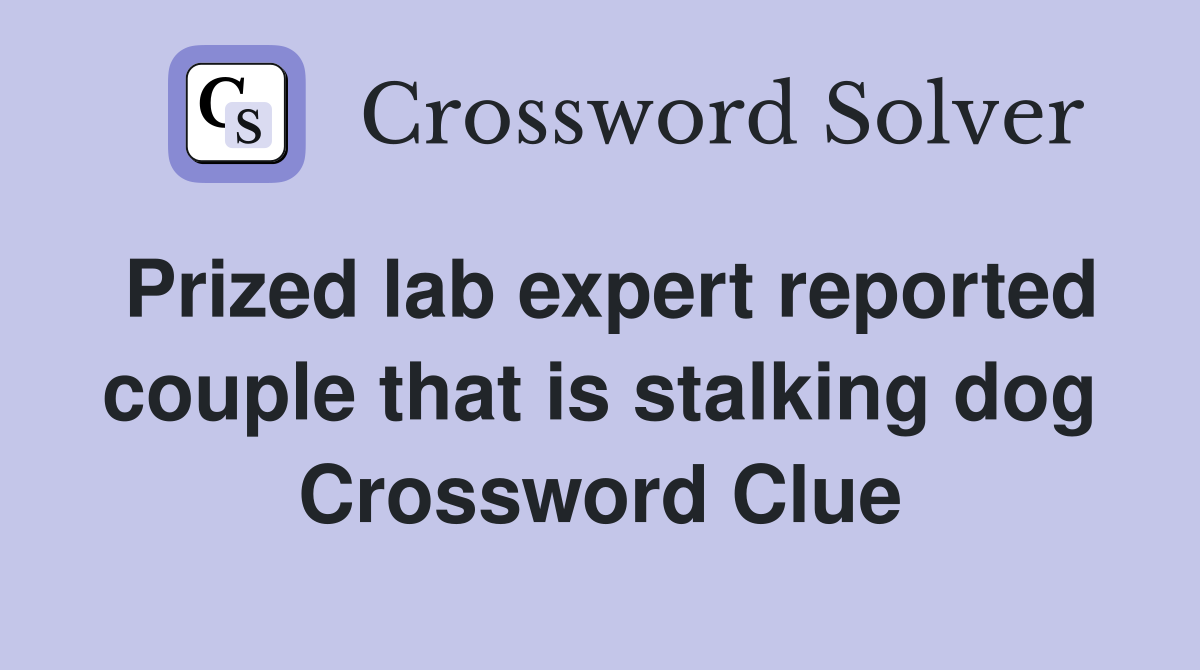 Prized lab expert reported couple that is stalking dog Crossword Clue