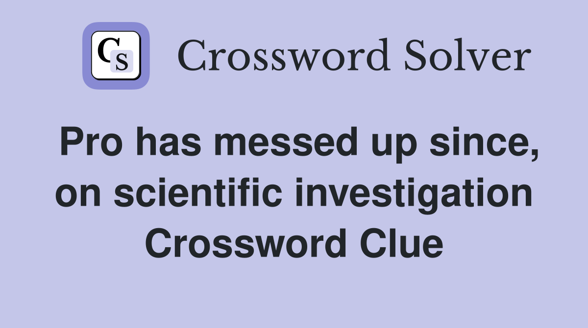 Pro has messed up since, on scientific investigation Crossword Clue