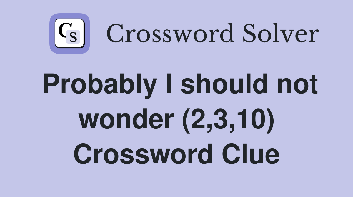 Probably I should not wonder (2,3,10) Crossword Clue