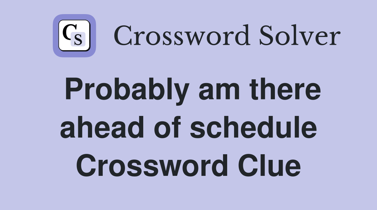 Probably am there ahead of schedule Crossword Clue