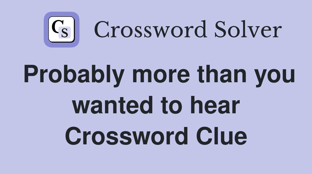 Probably more than you wanted to hear Crossword Clue