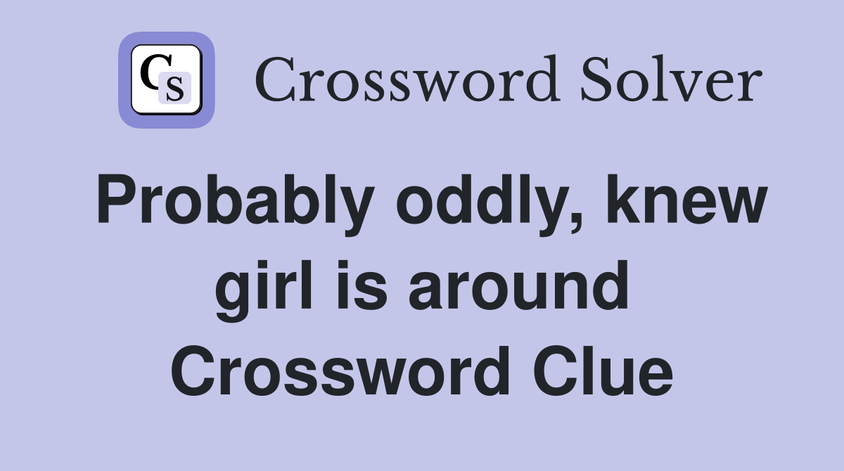 Probably oddly, knew girl is around Crossword Clue