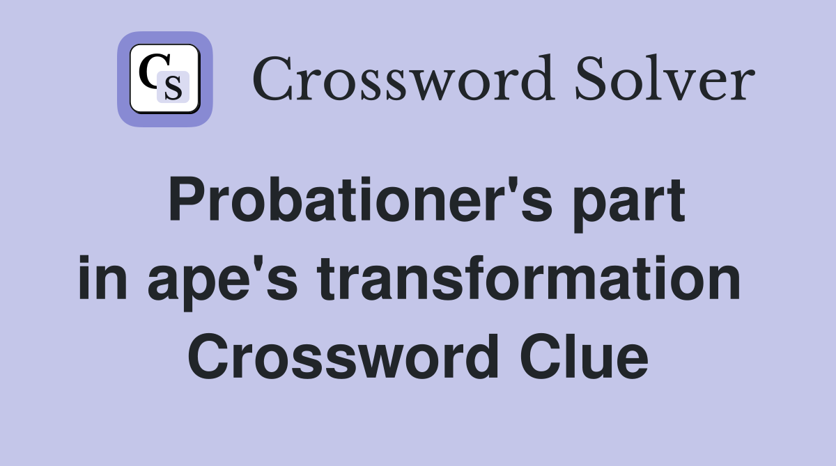 Probationer's part in ape's transformation  Crossword Clue