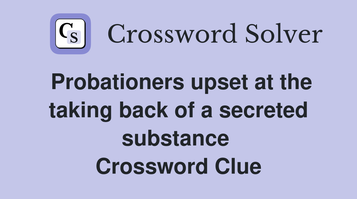 Probationers upset at the taking back of a secreted substance  Crossword Clue