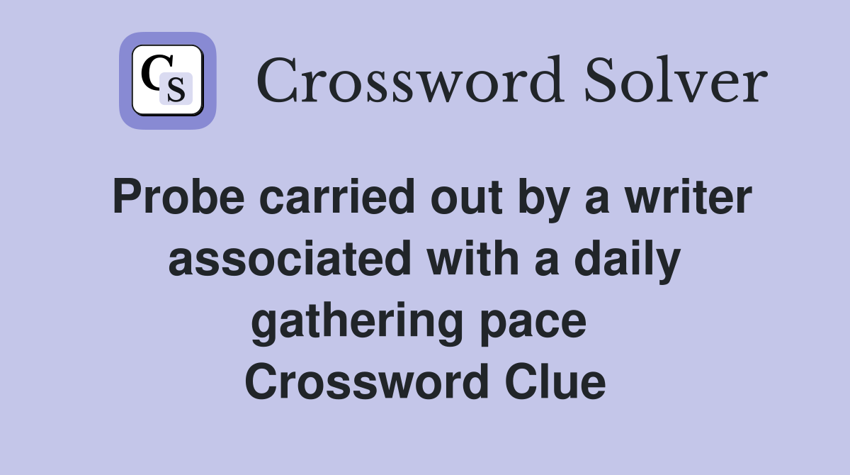 Probe carried out by a writer associated with a daily gathering pace  Crossword Clue