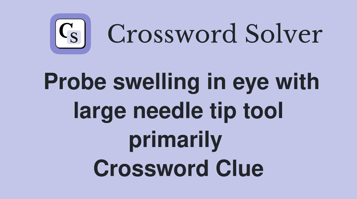 Probe swelling in eye with large needle tip tool primarily  Crossword Clue