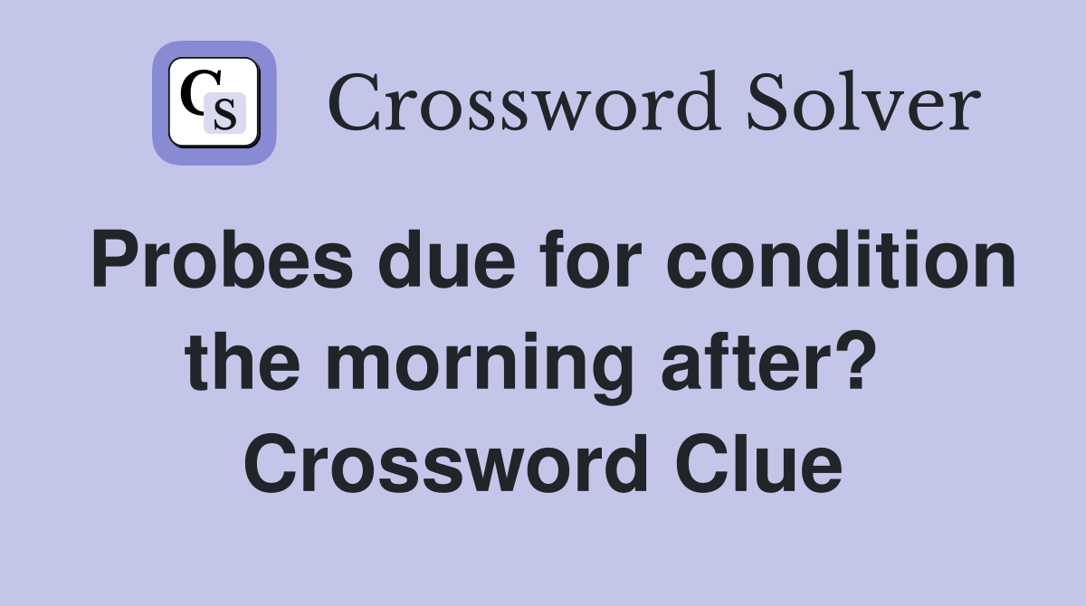 Probes due for condition the morning after?  Crossword Clue