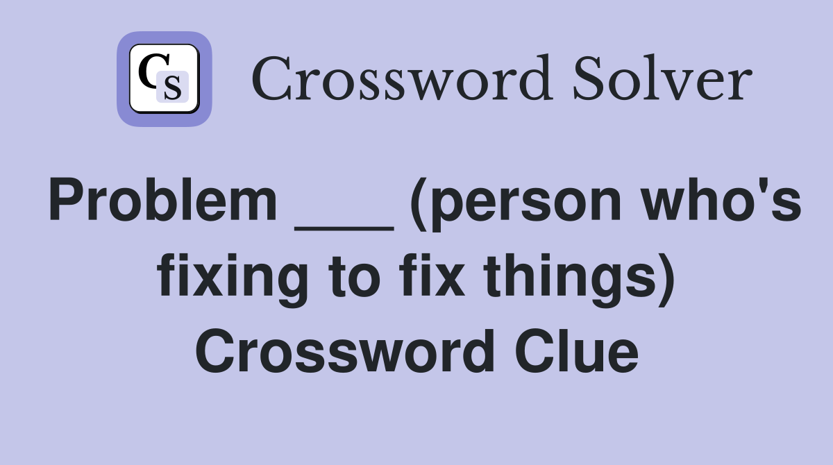 Problem ___ (person who's fixing to fix things) Crossword Clue