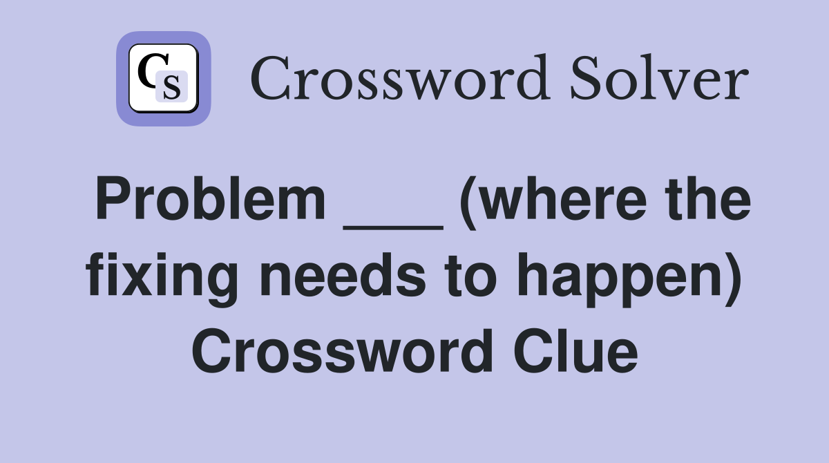 Problem ___ (where the fixing needs to happen) Crossword Clue
